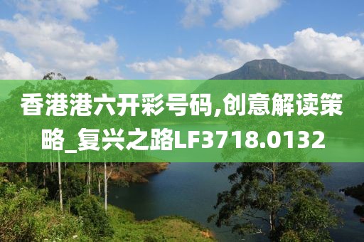 香港港六開彩號碼,創(chuàng)意解讀策略_復興之路LF3718.0132