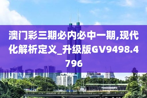 澳門彩三期必內(nèi)必中一期,現(xiàn)代化解析定義_升級(jí)版GV9498.4796