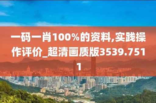 一碼一肖100%的資料,實踐操作評價_超清畫質(zhì)版3539.7511