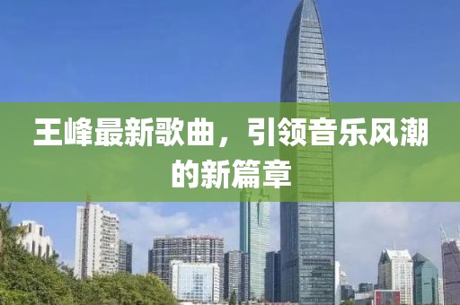 王峰最新歌曲，引領音樂風潮的新篇章