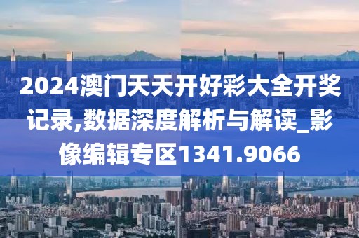 2024澳門天天開好彩大全開獎(jiǎng)記錄,數(shù)據(jù)深度解析與解讀_影像編輯專區(qū)1341.9066