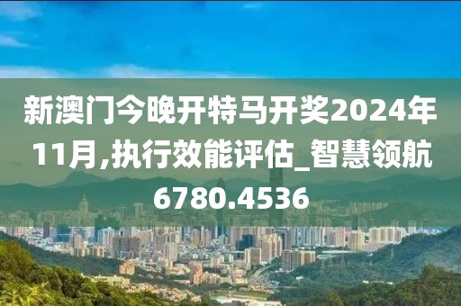 新澳門(mén)今晚開(kāi)特馬開(kāi)獎(jiǎng)2024年11月,執(zhí)行效能評(píng)估_智慧領(lǐng)航6780.4536