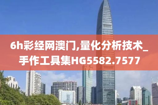 6h彩經(jīng)網(wǎng)澳門,量化分析技術(shù)_手作工具集HG5582.7577