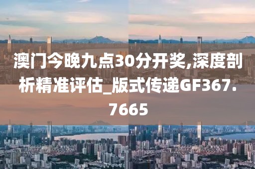 澳門今晚九點30分開獎,深度剖析精準評估_版式傳遞GF367.7665