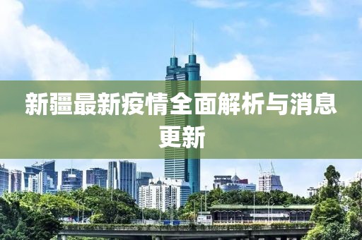 新疆最新疫情全面解析與消息更新
