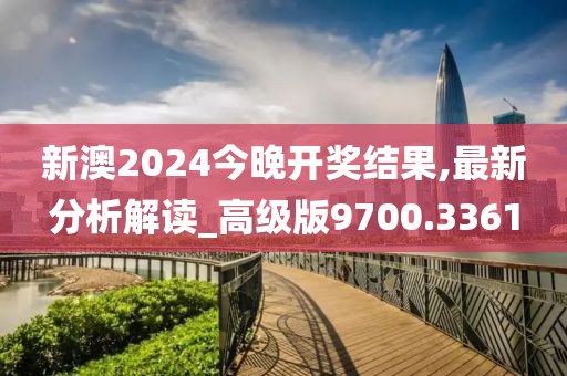 新澳2024今晚開獎結(jié)果,最新分析解讀_高級版9700.3361