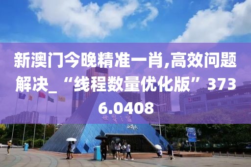 新澳門(mén)今晚精準(zhǔn)一肖,高效問(wèn)題解決_“線程數(shù)量?jī)?yōu)化版”3736.0408