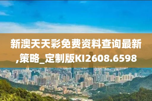 新澳天天彩免費資料查詢最新,策略_定制版KI2608.6598