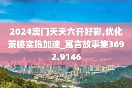 2024澳門天天六開好彩,優(yōu)化策略實施加速_寓言故事集3692.9146
