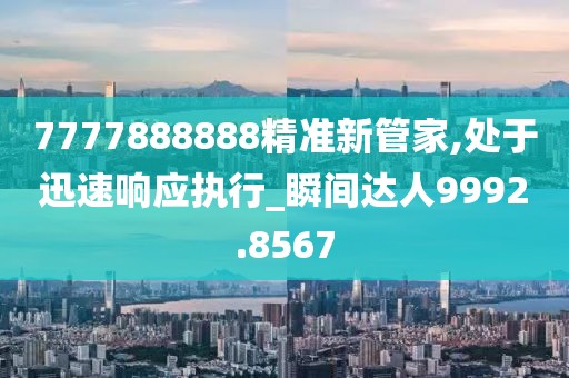 7777888888精準新管家,處于迅速響應執(zhí)行_瞬間達人9992.8567