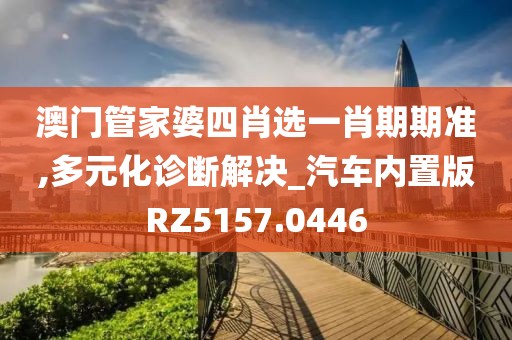 澳門管家婆四肖選一肖期期準,多元化診斷解決_汽車內(nèi)置版RZ5157.0446