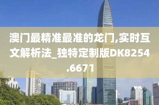 澳門最精準(zhǔn)最準(zhǔn)的龍門,實(shí)時(shí)互文解析法_獨(dú)特定制版DK8254.6671