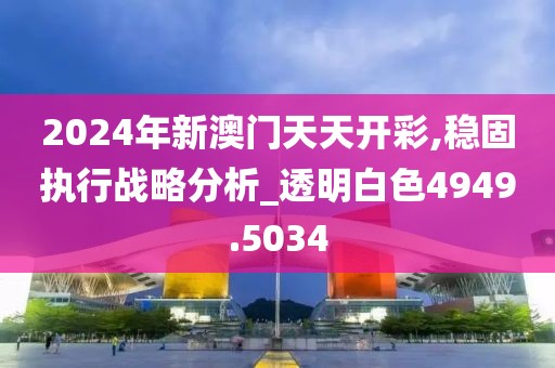 2024年新澳門天天開彩,穩(wěn)固執(zhí)行戰(zhàn)略分析_透明白色4949.5034