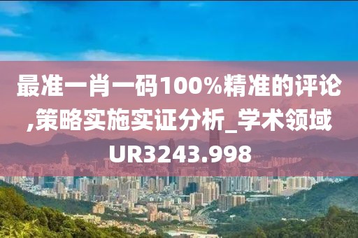最準(zhǔn)一肖一碼100%精準(zhǔn)的評(píng)論,策略實(shí)施實(shí)證分析_學(xué)術(shù)領(lǐng)域UR3243.998