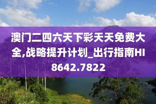 澳門(mén)二四六天下彩天天免費(fèi)大全,戰(zhàn)略提升計(jì)劃_出行指南HI8642.7822