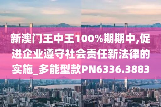 新澳門王中王100%期期中,促進(jìn)企業(yè)遵守社會責(zé)任新法律的實(shí)施_多能型款PN6336.3883
