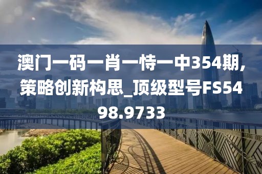 澳門一碼一肖一恃一中354期,策略創(chuàng)新構(gòu)思_頂級型號FS5498.9733