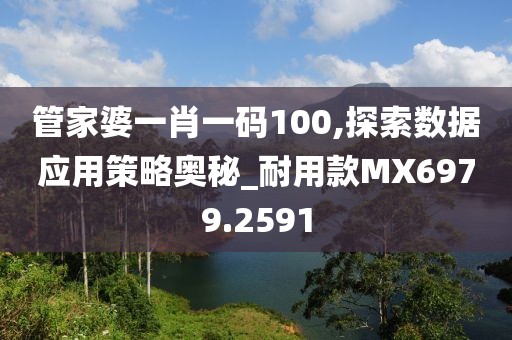 管家婆一肖一碼100,探索數(shù)據(jù)應(yīng)用策略?shī)W秘_耐用款MX6979.2591