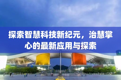 探索智慧科技新紀元，治慧掌心的最新應(yīng)用與探索