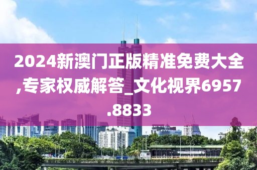 2024新澳門正版精準(zhǔn)免費(fèi)大全,專家權(quán)威解答_文化視界6957.8833