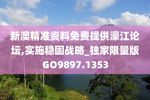 新澳精準(zhǔn)資料免費(fèi)提供濠江論壇,實(shí)施穩(wěn)固戰(zhàn)略_獨(dú)家限量版GO9897.1353
