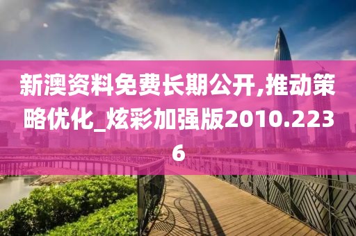 新澳資料免費(fèi)長(zhǎng)期公開(kāi),推動(dòng)策略?xún)?yōu)化_炫彩加強(qiáng)版2010.2236