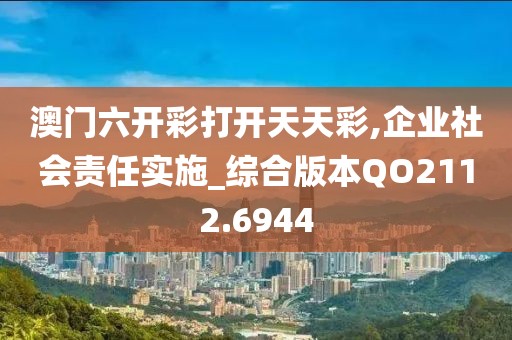 澳門六開彩打開天天彩,企業(yè)社會責任實施_綜合版本QO2112.6944