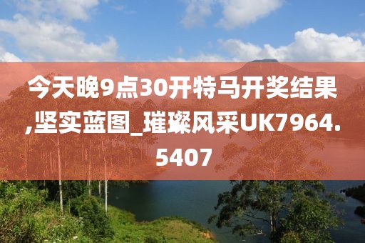 今天晚9點30開特馬開獎結(jié)果,堅實藍(lán)圖_璀璨風(fēng)采UK7964.5407