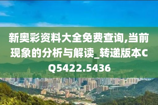 新奧彩資料大全免費查詢,當前現(xiàn)象的分析與解讀_轉(zhuǎn)遞版本CQ5422.5436
