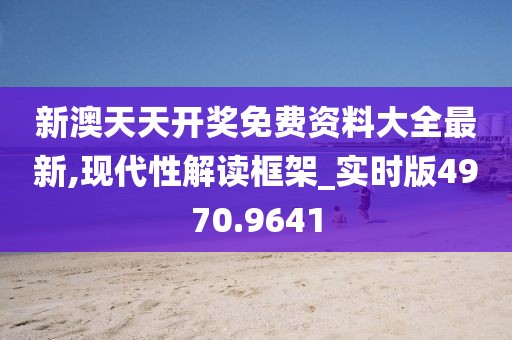 新澳天天開獎免費資料大全最新,現(xiàn)代性解讀框架_實時版4970.9641