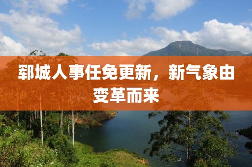 鄆城人事任免更新，新氣象由變革而來