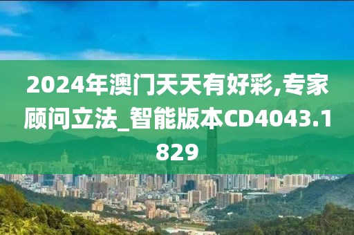 2024年澳門天天有好彩,專家顧問立法_智能版本CD4043.1829