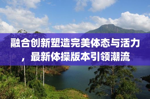 融合創(chuàng)新塑造完美體態(tài)與活力，最新體操版本引領(lǐng)潮流
