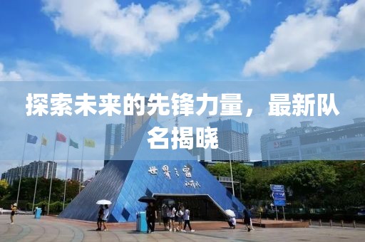 探索未來(lái)的先鋒力量，最新隊(duì)名揭曉