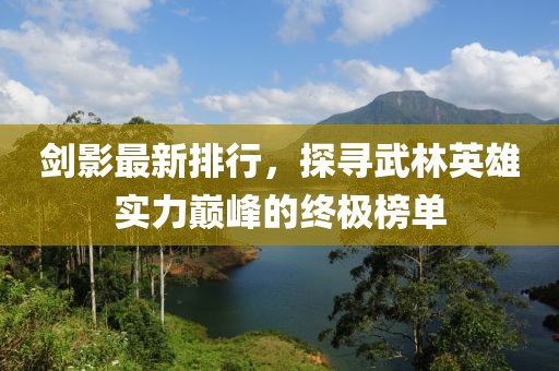 劍影最新排行，探尋武林英雄實(shí)力巔峰的終極榜單