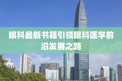 眼科最新書籍引領(lǐng)眼科醫(yī)學(xué)前沿發(fā)展之路
