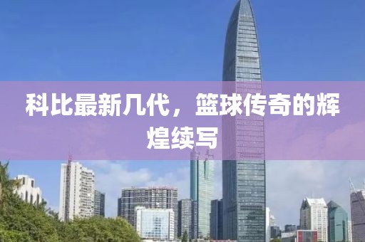科比最新幾代，籃球傳奇的輝煌續(xù)寫