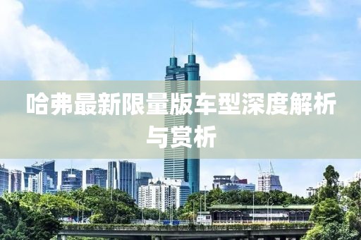哈弗最新限量版車型深度解析與賞析