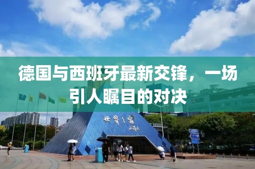 德國與西班牙最新交鋒，一場引人矚目的對決