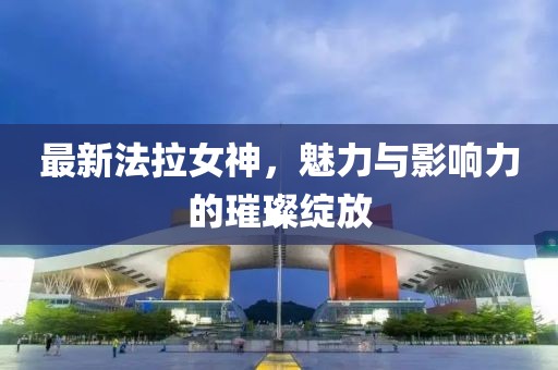 最新法拉女神，魅力與影響力的璀璨綻放
