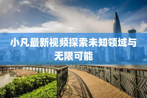 小凡最新視頻探索未知領(lǐng)域與無(wú)限可能