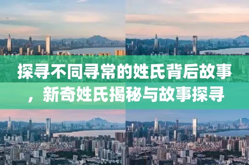 探尋不同尋常的姓氏背后故事，新奇姓氏揭秘與故事探尋