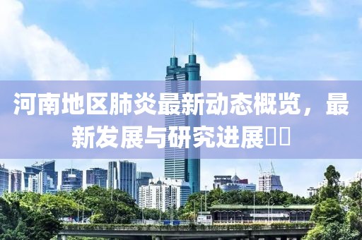 河南地區(qū)肺炎最新動(dòng)態(tài)概覽，最新發(fā)展與研究進(jìn)展??