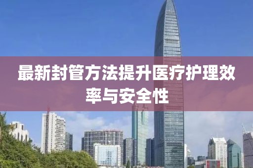 最新封管方法提升醫(yī)療護(hù)理效率與安全性