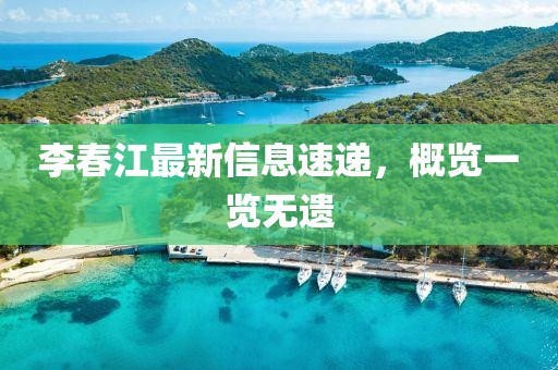 李春江最新信息速遞，概覽一覽無遺