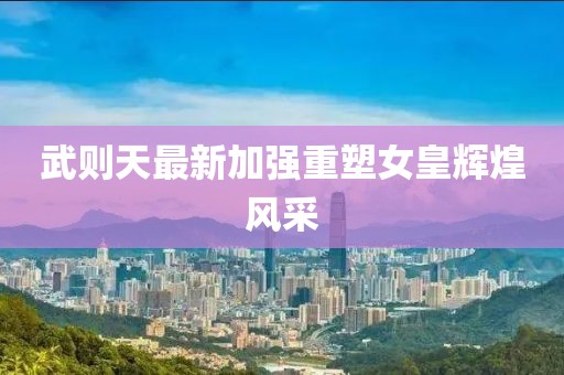 武則天最新加強重塑女皇輝煌風采
