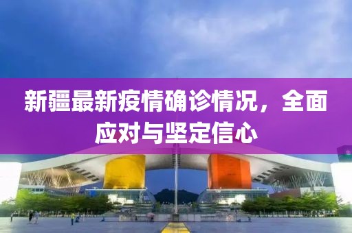 新疆最新疫情確診情況，全面應(yīng)對與堅定信心
