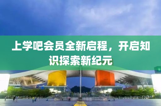 上學(xué)吧會員全新啟程，開啟知識探索新紀(jì)元