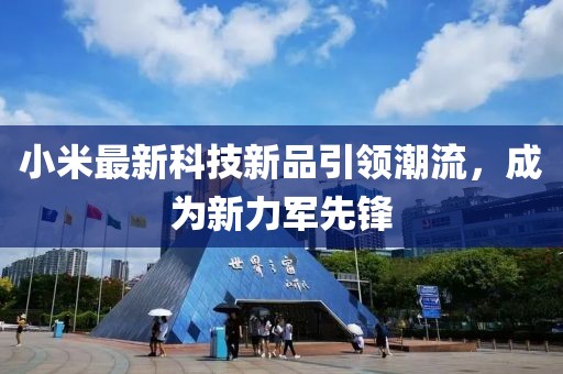 小米最新科技新品引領(lǐng)潮流，成為新力軍先鋒