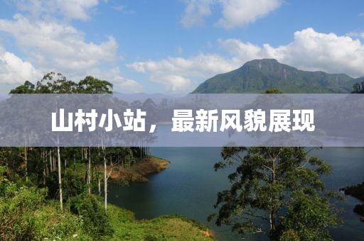 山村小站，最新風貌展現(xiàn)